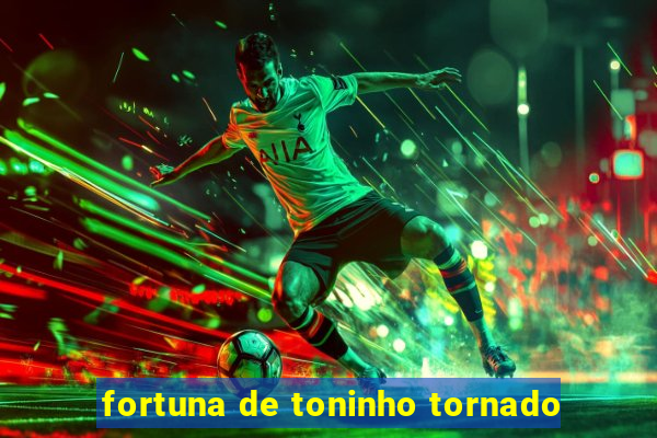 fortuna de toninho tornado